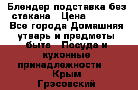 Блендер подставка без стакана › Цена ­ 1 500 - Все города Домашняя утварь и предметы быта » Посуда и кухонные принадлежности   . Крым,Грэсовский